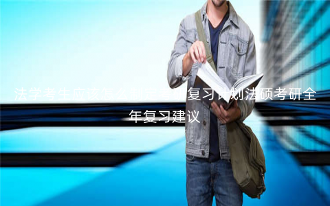 法学考生应该怎么制定考研复习计划法硕考研全年复习建议 法学考生应该怎么制定考研复习计划法硕考研全年复习建议