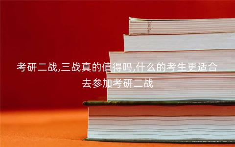考研二战,三战真的值得吗,什么的考生更适合去参加考研二战 考研二战,三战真的值得吗,什么的考生更适合去参加考研二战