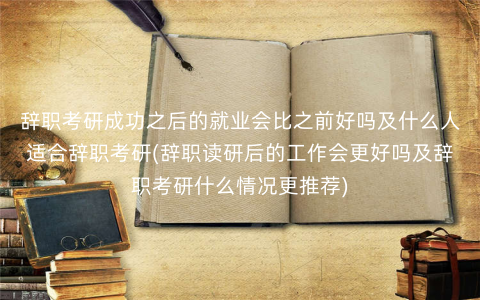 辞职考研成功之后的就业会比之前好吗及什么人适合辞职考研(辞职读研后的工作会更好吗及辞职考研什么情况更推荐)