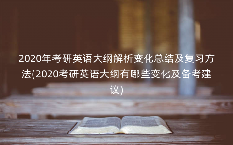 2020年考研英语大纲解析变化总结及复习方法(2020考研英语大纲有哪些变化及备考建议) 2020年考研英语大纲解析变化总结及复习方法(2020考研英语大纲有哪些变化及备考建议)