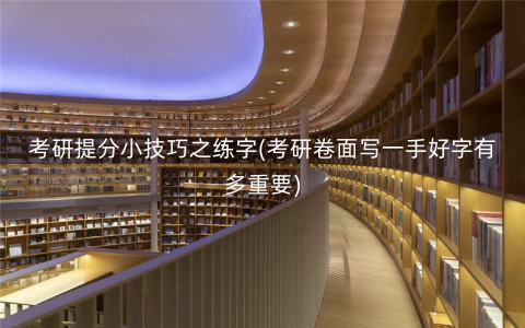 考研提分小技巧之练字(考研卷面写一手好字有多重要) 考研提分小技巧之练字(考研卷面写一手好字有多重要)