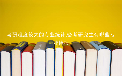 考研难度较大的专业统计,备考研究生有哪些专业慎报 考研难度较大的专业统计,备考研究生有哪些专业慎报