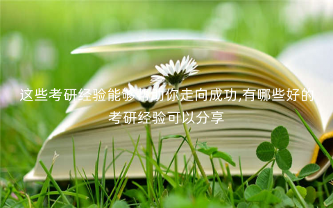 这些考研经验能够帮助你走向成功,有哪些好的考研经验可以分享 这些考研经验能够帮助你走向成功,有哪些好的考研经验可以分享