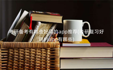 考研备考有哪些好用的app推荐(考研复习好用的app有哪些) 考研备考有哪些好用的app推荐(考研复习好用的app有哪些)