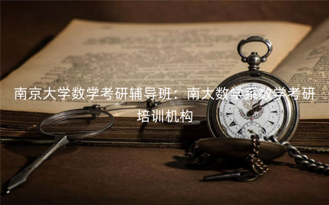 南京大学数学考研辅导班:南大数学系数学考研培训机构 南京大学数学考研辅导班:南大数学系数学考研培训机构