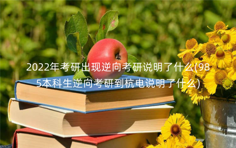 2022年考研出现逆向考研说明了什么(985本科生逆向考研到杭电说明了什么) 2022年考研出现逆向考研说明了什么(985本科生逆向考研到杭电说明了什么)