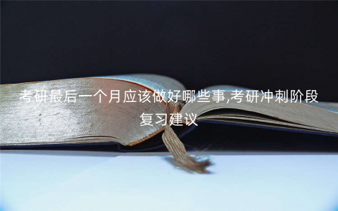 考研最后一个月应该做好哪些事,考研冲刺阶段复习建议 考研最后一个月应该做好哪些事,考研冲刺阶段复习建议