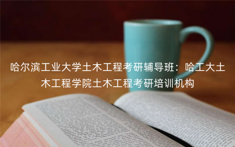哈尔滨工业大学土木工程考研辅导班:哈工大土木工程学院土木工程考研培训机构 哈尔滨工业大学土木工程考研辅导班:哈工大土木工程学院土木工程考研培训机构