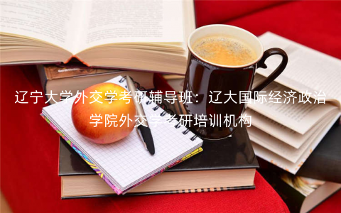 辽宁大学外交学考研辅导班:辽大国际经济政治学院外交学考研培训机构 辽宁大学外交学考研辅导班:辽大国际经济政治学院外交学考研培训机构