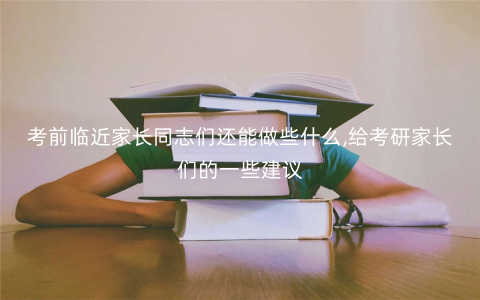 考前临近家长同志们还能做些什么,给考研家长们的一些建议 考前临近家长同志们还能做些什么,给考研家长们的一些建议