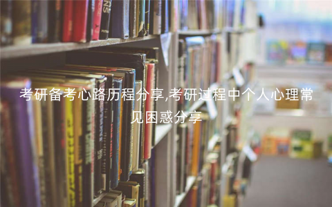 考研备考心路历程分享,考研过程中个人心理常见困惑分享 考研备考心路历程分享,考研过程中个人心理常见困惑分享