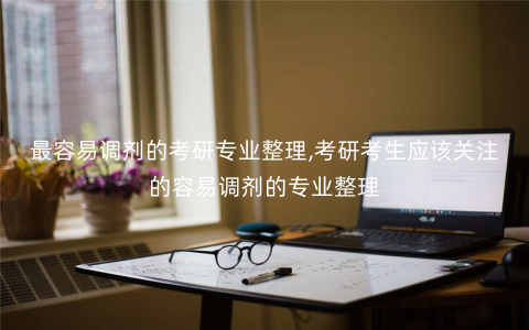 最容易调剂的考研专业整理,考研考生应该关注的容易调剂的专业整理 最容易调剂的考研专业整理,考研考生应该关注的容易调剂的专业整理