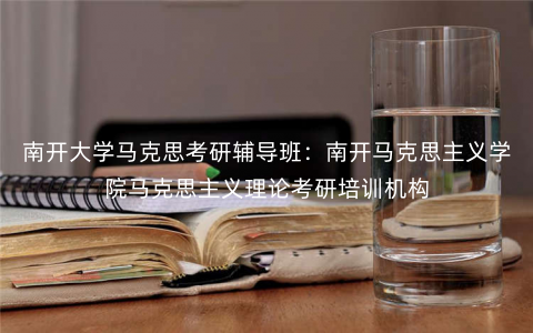 南开大学马克思考研辅导班:南开马克思主义学院马克思主义理论考研培训机构 南开大学马克思考研辅导班:南开马克思主义学院马克思主义理论考研培训机构