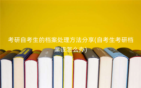 考研自考生的档案处理方法分享(自考生考研档案该怎么办) 考研自考生的档案处理方法分享(自考生考研档案该怎么办)