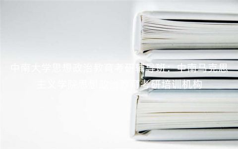 中南大学思想政治教育考研辅导班:中南马克思主义学院思想政治教育考研培训机构 中南大学思想政治教育考研辅导班:中南马克思主义学院思想政治教育考研培训机构