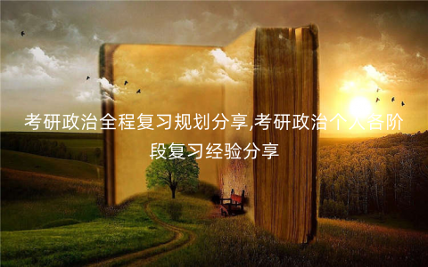考研政治全程复习规划分享,考研政治个人各阶段复习经验分享 考研政治全程复习规划分享,考研政治个人各阶段复习经验分享