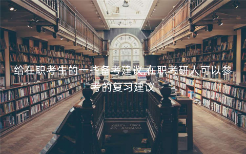 给在职考生的一些备考建议,在职考研人可以参考的复习建议 给在职考生的一些备考建议,在职考研人可以参考的复习建议