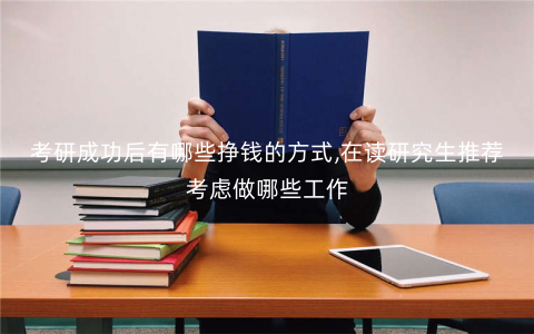 考研成功后有哪些挣钱的方式,在读研究生推荐考虑做哪些工作