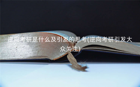 逆向考研是什么及引发的思考(逆向考研引发大众关注) 逆向考研是什么及引发的思考(逆向考研引发大众关注)