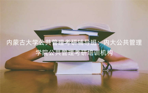 内蒙古大学公共管理考研辅导班:内大公共管理学院公共管理考研培训机构 内蒙古大学公共管理考研辅导班:内大公共管理学院公共管理考研培训机构