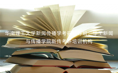 华南理工大学新闻传播学考研辅导班:华工新闻与传播学院新传考研培训机构 华南理工大学新闻传播学考研辅导班:华工新闻与传播学院新传考研培训机构