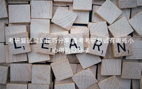 考研复试常见技巧分享,备考考研复试有哪些小心得可以分享 考研复试常见技巧分享,备考考研复试有哪些小心得可以分享