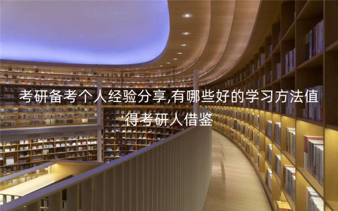 考研备考个人经验分享,有哪些好的学习方法值得考研人借鉴 考研备考个人经验分享,有哪些好的学习方法值得考研人借鉴