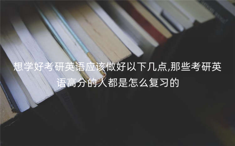 想学好考研英语应该做好以下几点,那些考研英语高分的人都是怎么复习的 想学好考研英语应该做好以下几点,那些考研英语高分的人都是怎么复习的