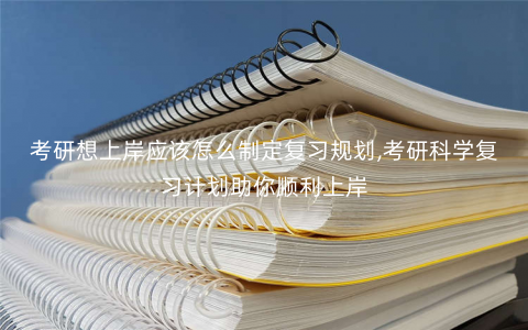 考研想上岸应该怎么制定复习规划,考研科学复习计划助你顺利上岸 考研想上岸应该怎么制定复习规划,考研科学复习计划助你顺利上岸