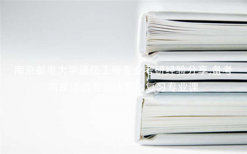 南京邮电大学通信工程专业考研经验分享,备考南邮通信专业该怎么复习专业课 南京邮电大学通信工程专业考研经验分享,备考南邮通信专业该怎么复习专业课