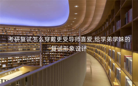 考研复试怎么穿戴更受导师喜爱,给学弟学妹的复试形象设计 考研复试怎么穿戴更受导师喜爱,给学弟学妹的复试形象设计