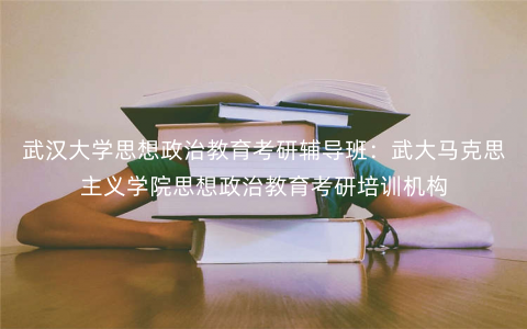 武汉大学思想政治教育考研辅导班:武大马克思主义学院思想政治教育考研培训机构 武汉大学思想政治教育考研辅导班:武大马克思主义学院思想政治教育考研培训机构
