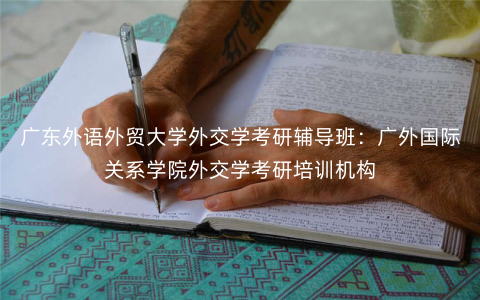 广东外语外贸大学外交学考研辅导班:广外国际关系学院外交学考研培训机构 广东外语外贸大学外交学考研辅导班:广外国际关系学院外交学考研培训机构