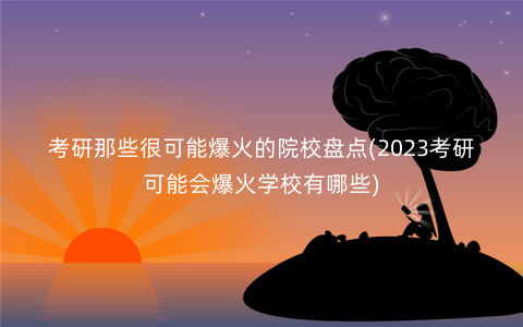 考研那些很可能爆火的院校盘点(2023考研可能会爆火学校有哪些) 考研那些很可能爆火的院校盘点(2023考研可能会爆火学校有哪些)