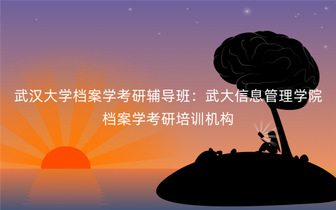 武汉大学档案学考研辅导班:武大信息管理学院档案学考研培训机构 武汉大学档案学考研辅导班:武大信息管理学院档案学考研培训机构