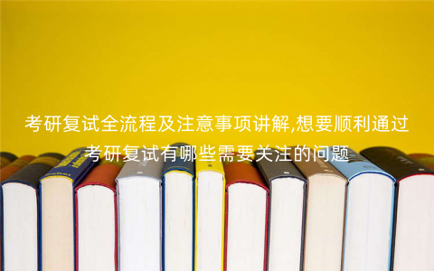 考研复试全流程及注意事项讲解,想要顺利通过考研复试有哪些需要关注的问题 考研复试全流程及注意事项讲解,想要顺利通过考研复试有哪些需要关注的问题