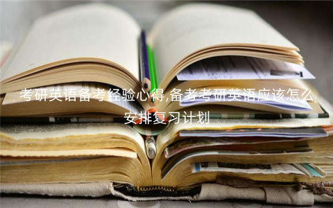 考研英语备考经验心得,备考考研英语应该怎么安排复习计划 考研英语备考经验心得,备考考研英语应该怎么安排复习计划