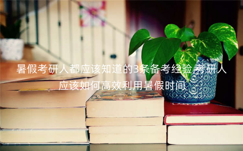 暑假考研人都应该知道的3条备考经验,考研人应该如何高效利用暑假时间 暑假考研人都应该知道的3条备考经验,考研人应该如何高效利用暑假时间