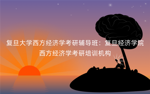 复旦大学西方经济学考研辅导班:复旦经济学院西方经济学考研培训机构 复旦大学西方经济学考研辅导班:复旦经济学院西方经济学考研培训机构