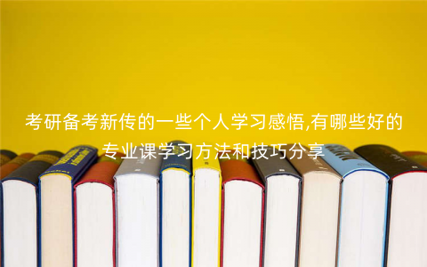 考研备考新传的一些个人学习感悟,有哪些好的专业课学习方法和技巧分享 考研备考新传的一些个人学习感悟,有哪些好的专业课学习方法和技巧分享