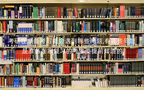 考研在家备考可能会遇到哪些问题,有哪些问题是准备在家复习的考生要提前知道的 考研在家备考可能会遇到哪些问题,有哪些问题是准备在家复习的考生要提前知道的