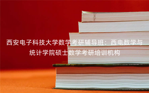 西安电子科技大学数学考研辅导班:西电数学与统计学院硕士数学考研培训机构 西安电子科技大学数学考研辅导班:西电数学与统计学院硕士数学考研培训机构