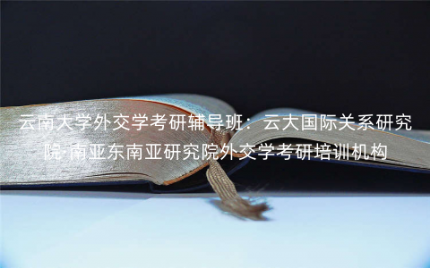 云南大学外交学考研辅导班:云大国际关系研究院·南亚东南亚研究院外交学考研培训机构 云南大学外交学考研辅导班:云大国际关系研究院·南亚东南亚研究院外交学考研培训机构
