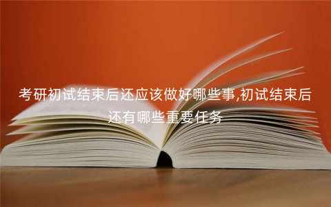 考研初试结束后还应该做好哪些事,初试结束后还有哪些重要任务 考研初试结束后还应该做好哪些事,初试结束后还有哪些重要任务