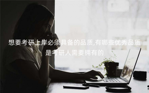 想要考研上岸必须具备的品质,有哪些优秀品质是考研人需要拥有的 想要考研上岸必须具备的品质,有哪些优秀品质是考研人需要拥有的