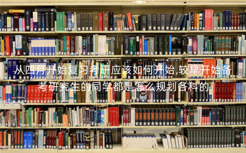 从四月开始复习考研应该如何开始,较早开始备考研究生的同学都是怎么规划各科的 从四月开始复习考研应该如何开始,较早开始备考研究生的同学都是怎么规划各科的
