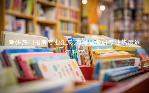 考研热门报考专业汇总,有哪些考研专业热度逐年升高 考研热门报考专业汇总,有哪些考研专业热度逐年升高