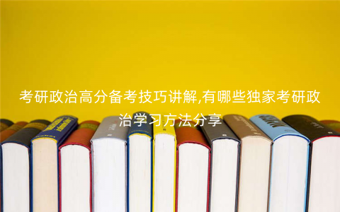 考研政治高分备考技巧讲解,有哪些独家考研政治学习方法分享 考研政治高分备考技巧讲解,有哪些独家考研政治学习方法分享