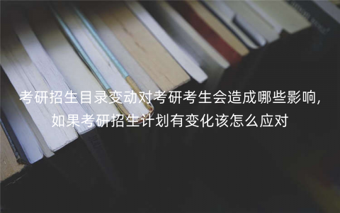 考研招生目录变动对考研考生会造成哪些影响,如果考研招生计划有变化该怎么应对 考研招生目录变动对考研考生会造成哪些影响,如果考研招生计划有变化该怎么应对