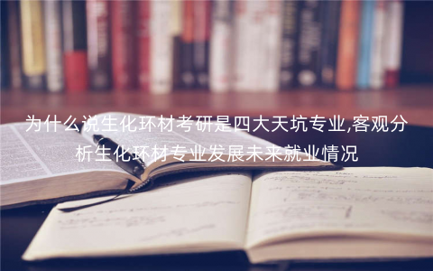 为什么说生化环材考研是四大天坑专业,客观分析生化环材专业发展未来就业情况 为什么说生化环材考研是四大天坑专业,客观分析生化环材专业发展未来就业情况
